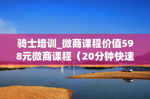 骑士培训_微商课程价值598元微商课程（20分钟快速引流技巧）共46节