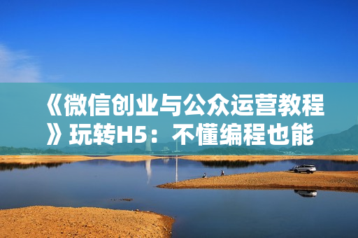《微信创业与公众运营教程》玩转H5：不懂编程也能做出微应用【共5节】