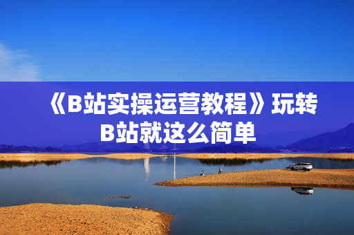 《B站实操运营教程》玩转B站就这么简单
