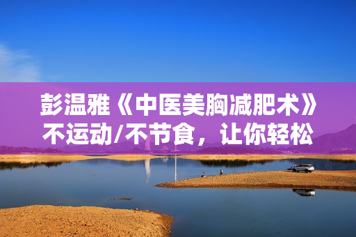 彭温雅《中医美胸减肥术》不运动/不节食，让你轻松丰胸减肥
