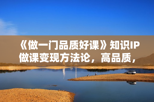 《做一门品质好课》知识IP做课变现方法论，高品质，才有好成交