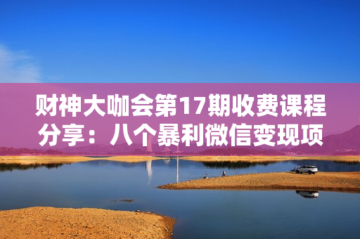 财神大咖会第17期收费课程分享：八个暴利微信变现项目（价值299）
