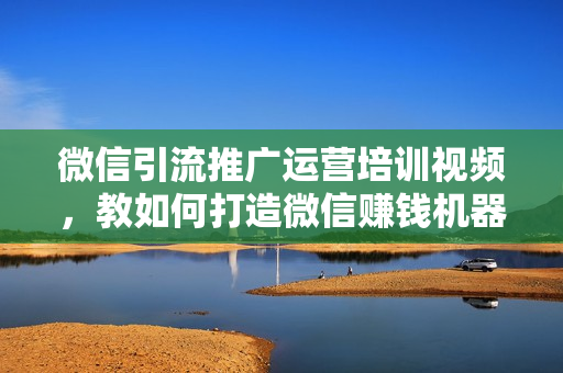 微信引流推广运营培训视频，教如何打造微信赚钱机器