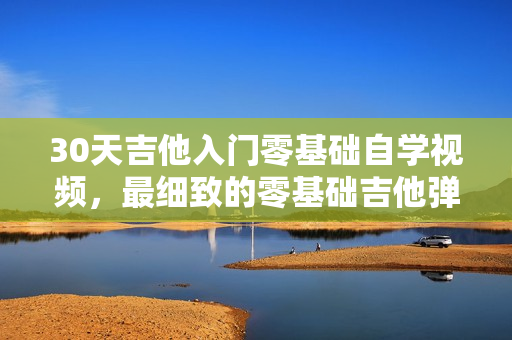 30天吉他入门零基础自学视频，最细致的零基础吉他弹唱教程