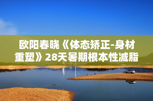 欧阳春晓《体态矫正-身材重塑》28天暑期根本性减脂课