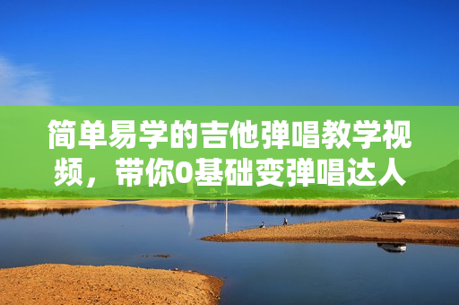 简单易学的吉他弹唱教学视频，带你0基础变弹唱达人