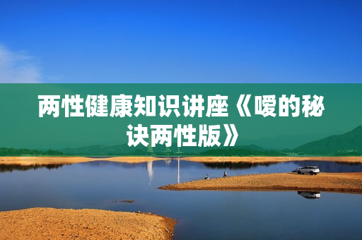 两性健康知识讲座《嗳的秘诀两性版》