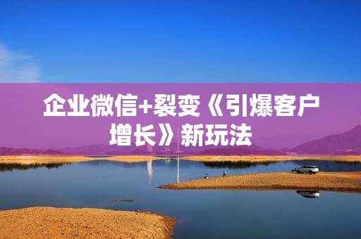 企业微信+裂变《引爆客户增长》新玩法