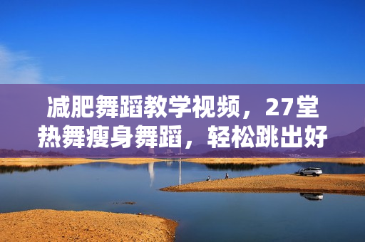 减肥舞蹈教学视频，27堂热舞瘦身舞蹈，轻松跳出好身材