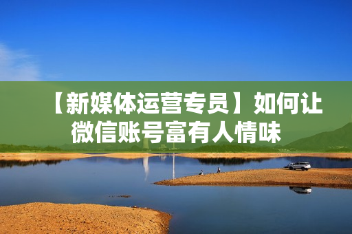 【新媒体运营专员】如何让微信账号富有人情味