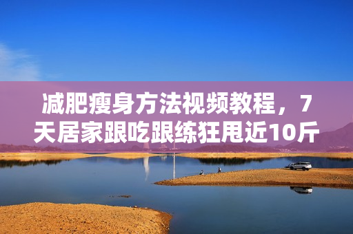 减肥瘦身方法视频教程，7天居家跟吃跟练狂甩近10斤，48岁大妈变25岁少女