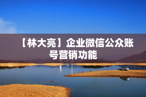 【林大亮】企业微信公众账号营销功能