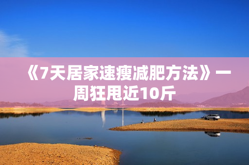 《7天居家速瘦减肥方法》一周狂甩近10斤
