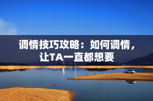 调情技巧攻略：如何调情，让TA一直都想要