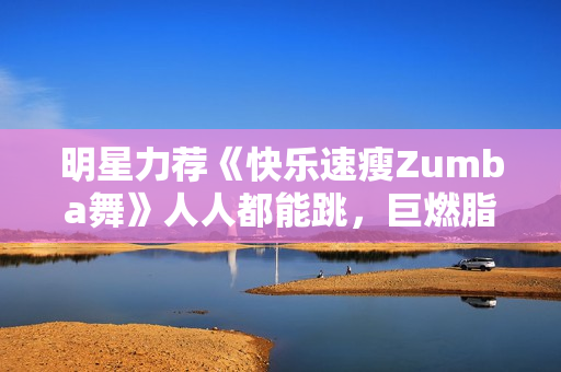 明星力荐《快乐速瘦Zumba舞》人人都能跳，巨燃脂，轻松甩肉，跳出性感