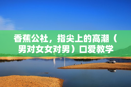 香蕉公社，指尖上的高潮（男对女女对男）口爱教学