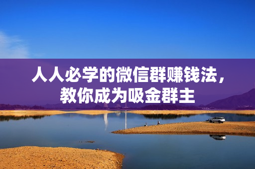 人人必学的微信群赚钱法，教你成为吸金群主