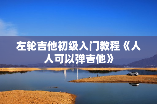 左轮吉他初级入门教程《人人可以弹吉他》