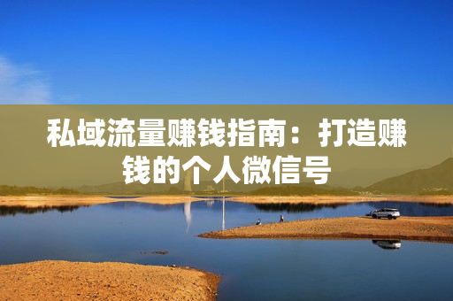 私域流量赚钱指南：打造赚钱的个人微信号