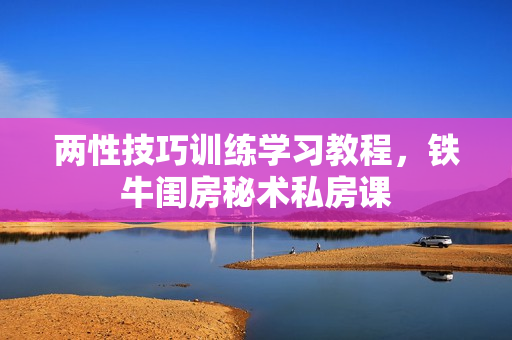 两性技巧训练学习教程，铁牛闺房秘术私房课