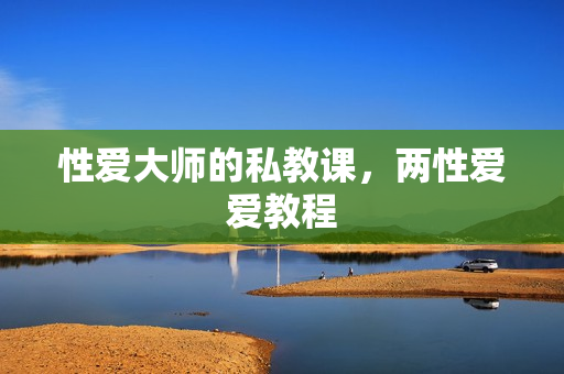 性爱大师的私教课，两性爱爱教程