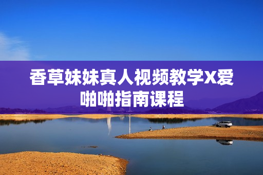 香草妹妹真人视频教学X爱啪啪指南课程
