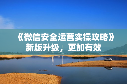 《微信安全运营实操攻略》新版升级，更加有效