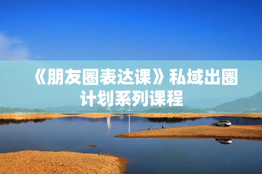 《朋友圈表达课》私域出圈计划系列课程
