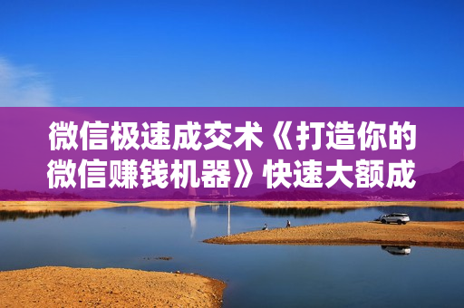 微信极速成交术《打造你的微信赚钱机器》快速大额成交