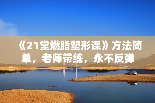 《21堂燃脂塑形课》方法简单，老师带练，永不反弹