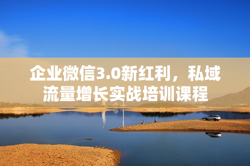 企业微信3.0新红利，私域流量增长实战培训课程