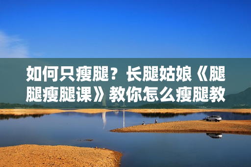 如何只瘦腿？长腿姑娘《腿腿瘦腿课》教你怎么瘦腿教程视频