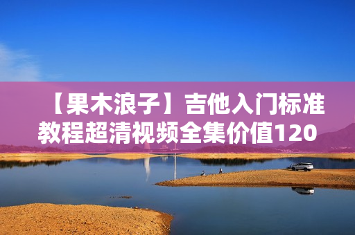【果木浪子】吉他入门标准教程超清视频全集价值120元