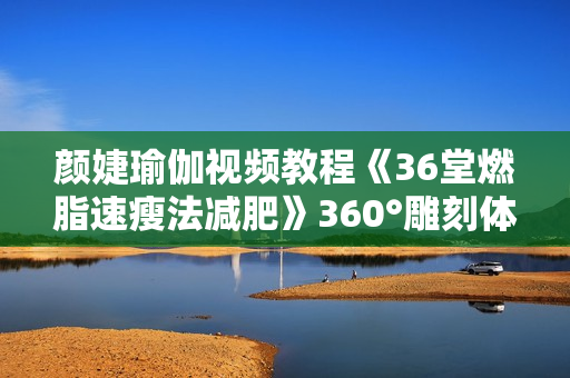 颜婕瑜伽视频教程《36堂燃脂速瘦法减肥》360°雕刻体态，芭蕾瑜伽普拉提训练法