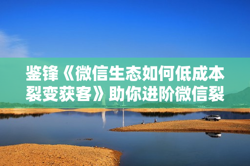 鉴锋《微信生态如何低成本裂变获客》助你进阶微信裂变高手