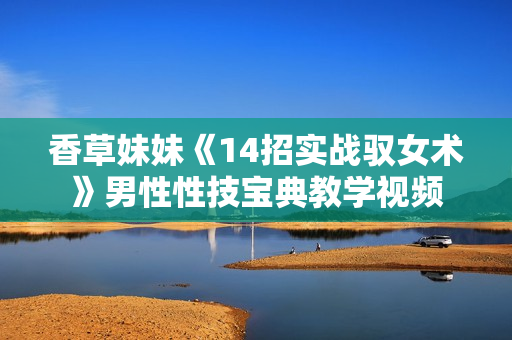 香草妹妹《14招实战驭女术》男性性技宝典教学视频