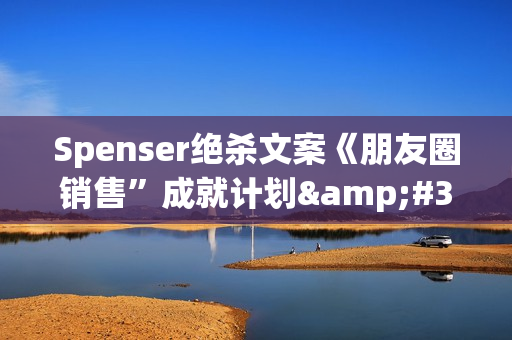 Spenser绝杀文案《朋友圈销售”成就计划&#39;》教你打通微信赚钱生态