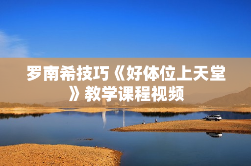 罗南希技巧《好体位上天堂》教学课程视频
