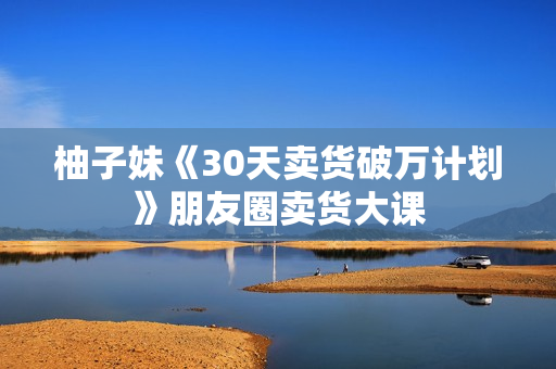 柚子妹《30天卖货破万计划》朋友圈卖货大课