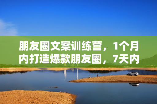 朋友圈文案训练营，1个月内打造爆款朋友圈，7天内卖了1000万