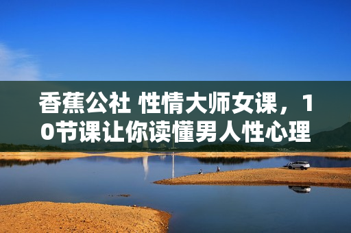 香蕉公社 性情大师女课，10节课让你读懂男人性心理！