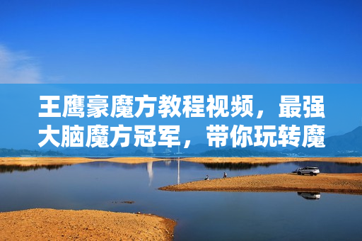 王鹰豪魔方教程视频，最强大脑魔方冠军，带你玩转魔方
