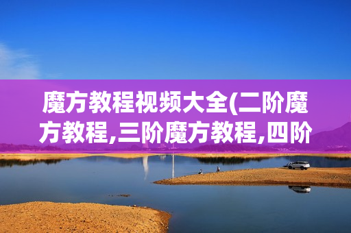 魔方教程视频大全(二阶魔方教程,三阶魔方教程,四阶魔方教程,五阶魔方教程,六阶魔方教程)