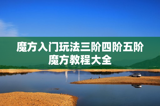魔方入门玩法三阶四阶五阶魔方教程大全