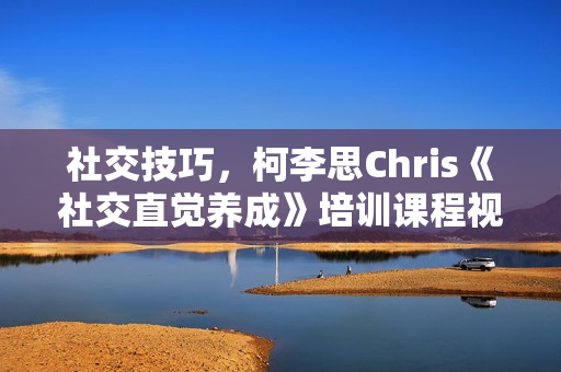 社交技巧，柯李思Chris《社交直觉养成》培训课程视频讲座