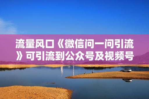 流量风口《微信问一问引流》可引流到公众号及视频号，实测单号日引流100+