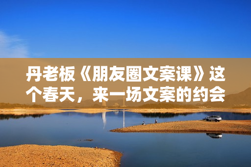丹老板《朋友圈文案课》这个春天，来一场文案的约会吧