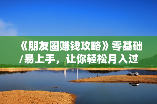 《朋友圈赚钱攻略》零基础/易上手，让你轻松月入过万