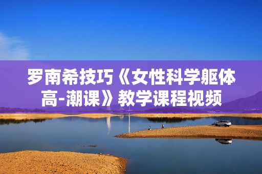 罗南希技巧《女性科学躯体高-潮课》教学课程视频