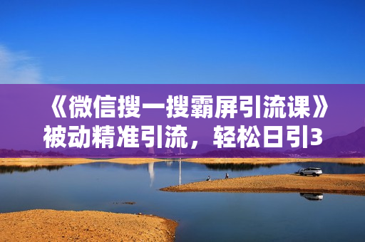 《微信搜一搜霸屏引流课》被动精准引流，轻松日引300行业精准粉